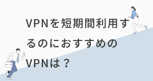 VPNを短期間利用するのにおすすめのVPNは？できることについても解説！